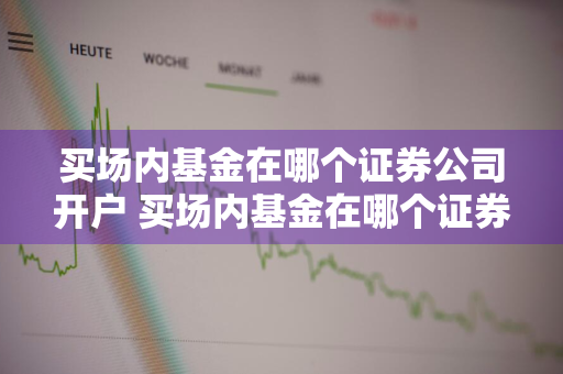 买场内基金在哪个证券公司开户 买场内基金在哪个证券公司开户好