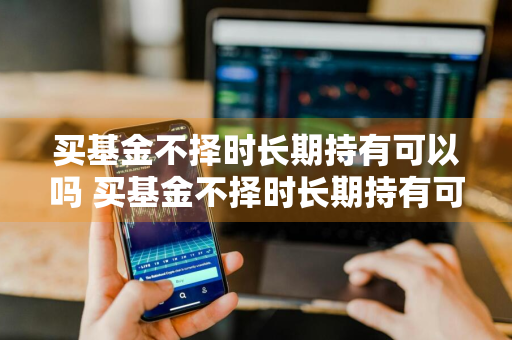 买基金不择时长期持有可以吗 买基金不择时长期持有可以吗安全吗