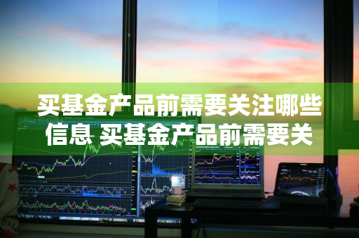 买基金产品前需要关注哪些信息 买基金产品前需要关注哪些信息呢