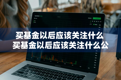 买基金以后应该关注什么 买基金以后应该关注什么公众号