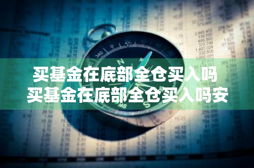 买基金在底部全仓买入吗 买基金在底部全仓买入吗安全吗