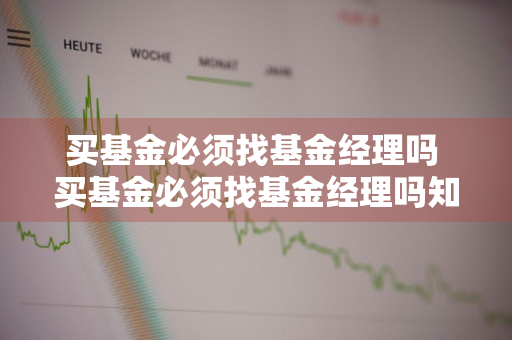 买基金必须找基金经理吗 买基金必须找基金经理吗知乎