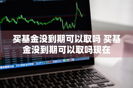 买基金没到期可以取吗 买基金没到期可以取吗现在