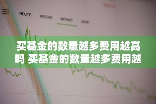 买基金的数量越多费用越高吗 买基金的数量越多费用越高吗为什么