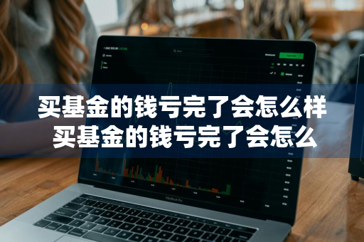 买基金的钱亏完了会怎么样 买基金的钱亏完了会怎么样吗