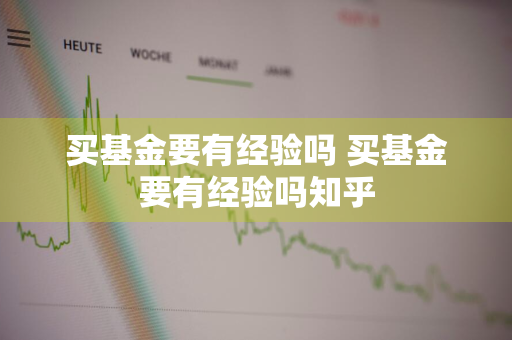 买基金要有经验吗 买基金要有经验吗知乎