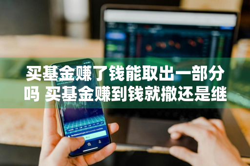 买基金赚了钱能取出一部分吗 买基金赚到钱就撤还是继续往下跟