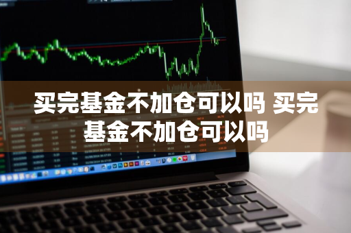 买完基金不加仓可以吗 买完基金不加仓可以吗