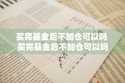 买完基金后不加仓可以吗 买完基金后不加仓可以吗