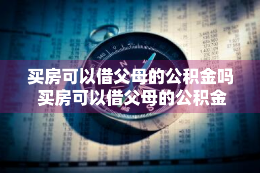 买房可以借父母的公积金吗 买房可以借父母的公积金吗现在