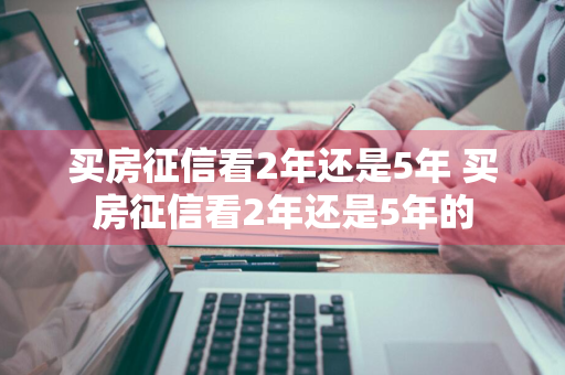 买房征信看2年还是5年 买房征信看2年还是5年的