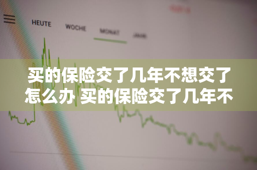 买的保险交了几年不想交了怎么办 买的保险交了几年不想交了怎么办呢