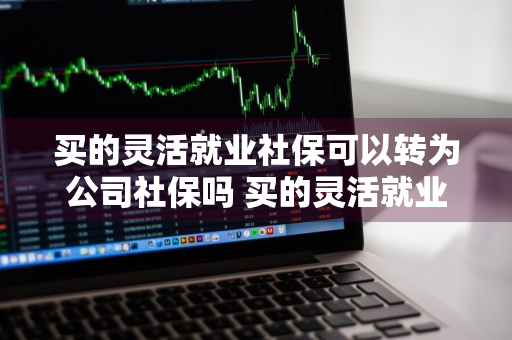 买的灵活就业社保可以转为公司社保吗 买的灵活就业社保可以转为公司社保吗?