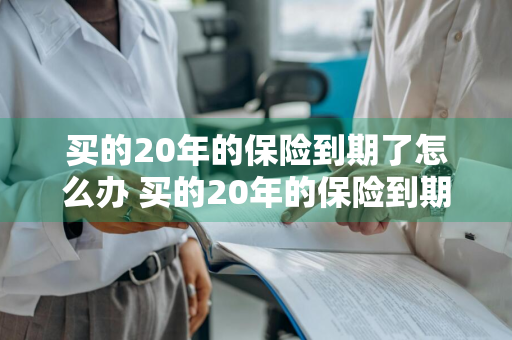 买的20年的保险到期了怎么办 买的20年的保险到期了怎么办理