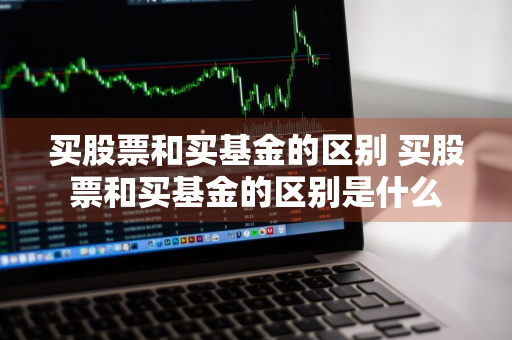 买股票和买基金的区别 买股票和买基金的区别是什么