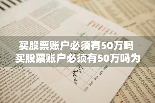 买股票账户必须有50万吗 买股票账户必须有50万吗为什么