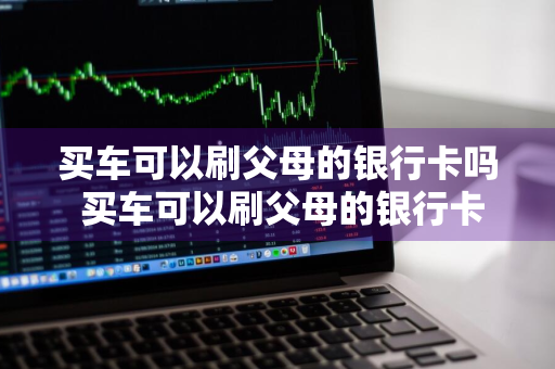 买车可以刷父母的银行卡吗 买车可以刷父母的银行卡吗付首付吗