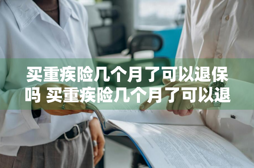 买重疾险几个月了可以退保吗 买重疾险几个月了可以退保吗多少钱