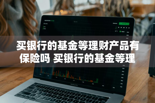 买银行的基金等理财产品有保险吗 买银行的基金等理财产品有保险吗安全吗