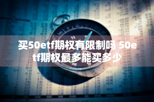 买50etf期权有限制吗 50etf期权最多能买多少