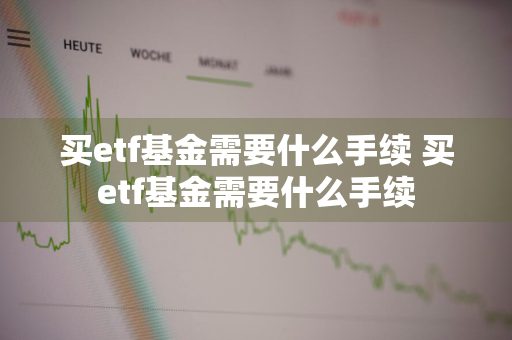 买etf基金需要什么手续 买etf基金需要什么手续