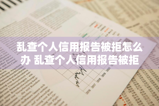 乱查个人信用报告被拒怎么办 乱查个人信用报告被拒怎么办呢