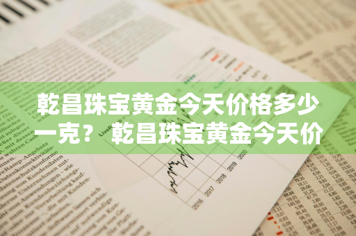 乾昌珠宝黄金今天价格多少一克？ 乾昌珠宝黄金今天价格多少一克呢