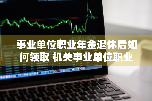 事业单位职业年金退休后如何领取 机关事业单位职业年金退休后如何领取