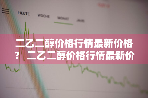 二乙二醇价格行情最新价格？ 二乙二醇价格行情最新价格走势