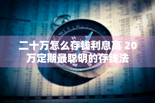 二十万怎么存钱利息高 20万定期最聪明的存钱法