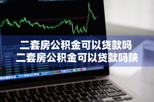 二套房公积金可以贷款吗 二套房公积金可以贷款吗陕西