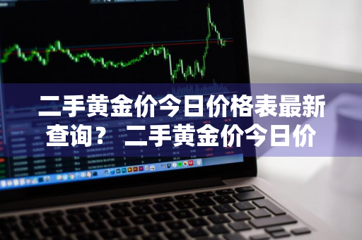 二手黄金价今日价格表最新查询？ 二手黄金价今日价格表最新查询图片