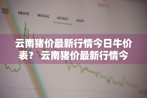 云南猪价最新行情今日牛价表？ 云南猪价最新行情今日牛价表图片