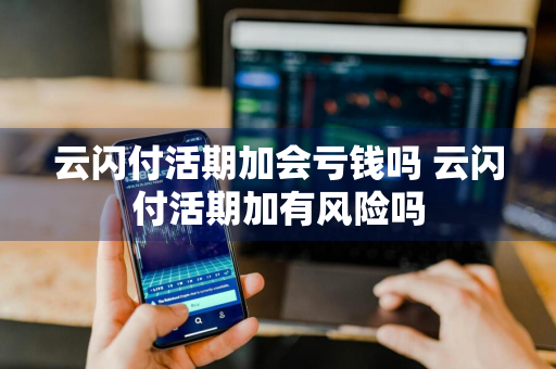 云闪付活期加会亏钱吗 云闪付活期加有风险吗