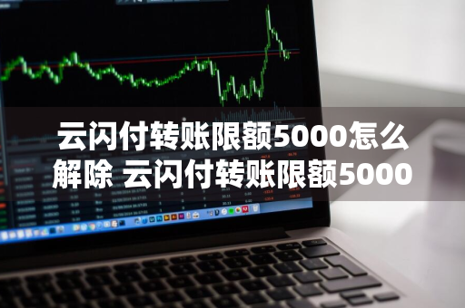 云闪付转账限额5000怎么解除 云闪付转账限额5000怎么解除限制