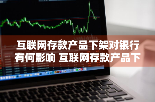 互联网存款产品下架对银行有何影响 互联网存款产品下架对银行有何影响呢