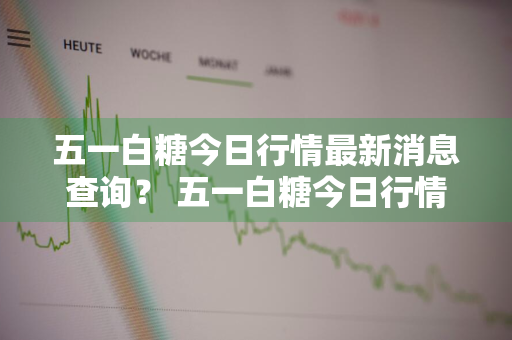 五一白糖今日行情最新消息查询？ 五一白糖今日行情最新消息查询