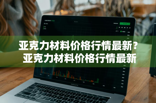 亚克力材料价格行情最新？ 亚克力材料价格行情最新报价