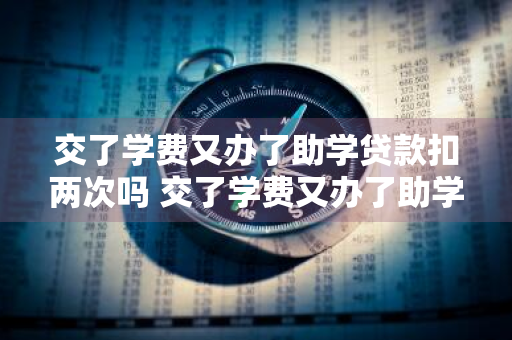 交了学费又办了助学贷款扣两次吗 交了学费又办了助学贷款扣两次吗怎么办