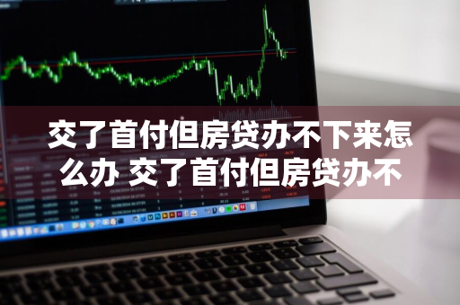 交了首付但房贷办不下来怎么办 交了首付但房贷办不下来怎么办呢