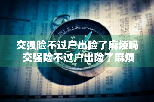 交强险不过户出险了麻烦吗 交强险不过户出险了麻烦吗怎么办