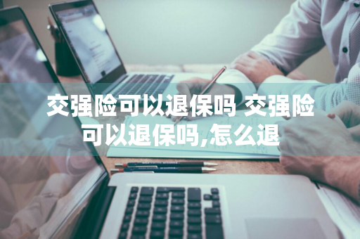 交强险可以退保吗 交强险可以退保吗,怎么退