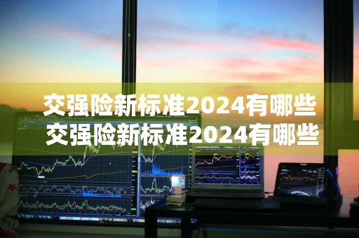 交强险新标准2024有哪些 交强险新标准2024有哪些险种