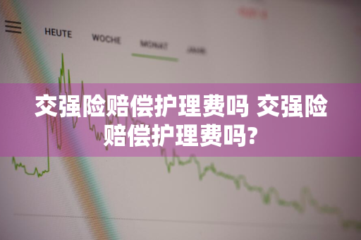 交强险赔偿护理费吗 交强险赔偿护理费吗?