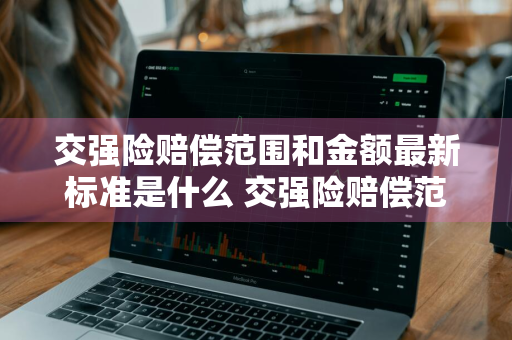 交强险赔偿范围和金额最新标准是什么 交强险赔偿范围和金额最新标准是什么意思