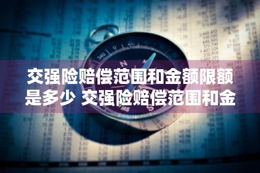 交强险赔偿范围和金额限额是多少 交强险赔偿范围和金额限额是多少钱