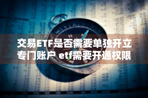 交易ETF是否需要单独开立专门账户 etf需要开通权限吗