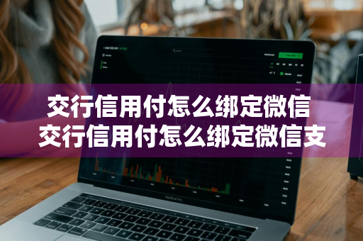 交行信用付怎么绑定微信 交行信用付怎么绑定微信支付