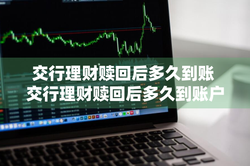 交行理财赎回后多久到账 交行理财赎回后多久到账户