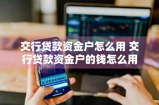 交行贷款资金户怎么用 交行贷款资金户的钱怎么用